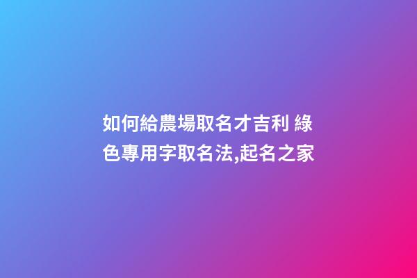 如何給農場取名才吉利 綠色專用字取名法,起名之家-第1張-店鋪起名-玄機派